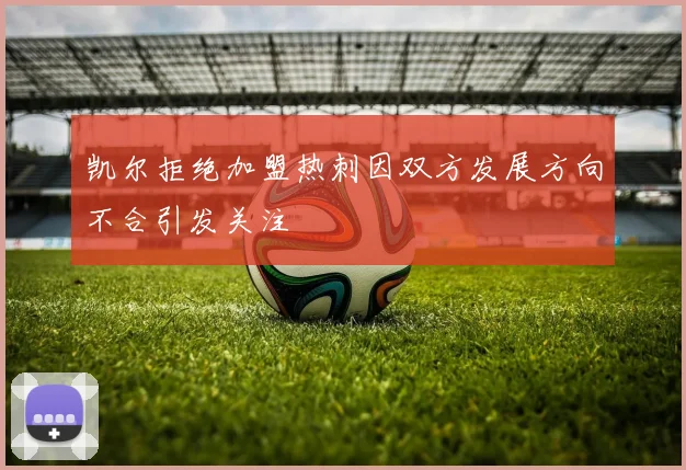 凯尔拒绝加盟热刺因双方发展方向不合引发关注