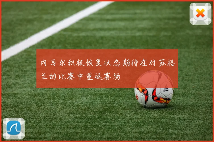 内马尔积极恢复状态期待在对苏格兰的比赛中重返赛场