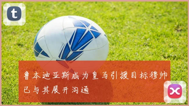 鲁本迪亚斯成为皇马引援目标穆帅已与其展开沟通