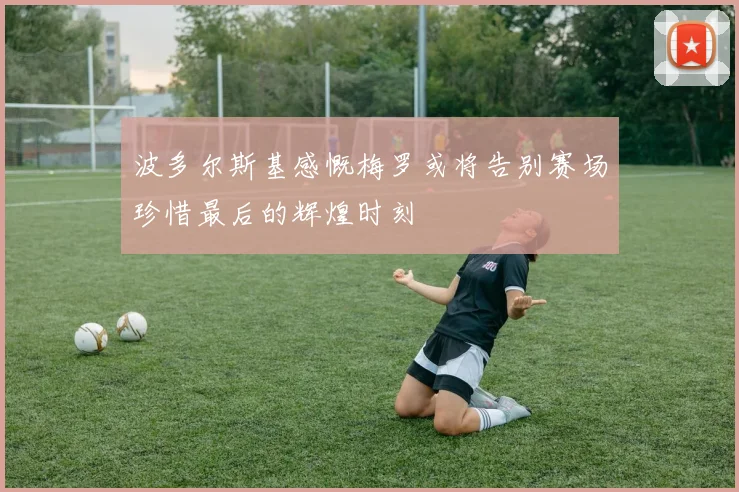波多尔斯基感慨梅罗或将告别赛场珍惜最后的辉煌时刻
