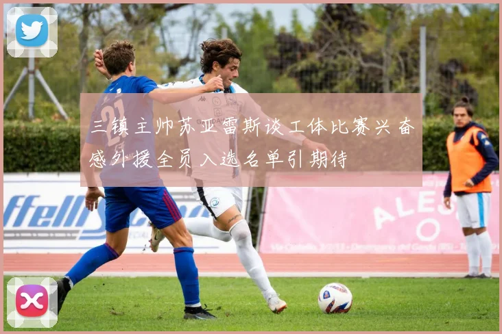 三镇主帅苏亚雷斯谈工体比赛兴奋感外援全员入选名单引期待