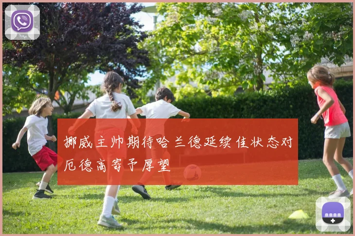 挪威主帅期待哈兰德延续佳状态对厄德高寄予厚望
