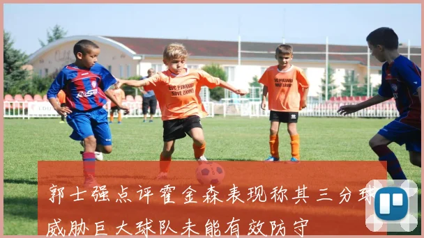 郭士强点评霍金森表现称其三分球威胁巨大球队未能有效防守