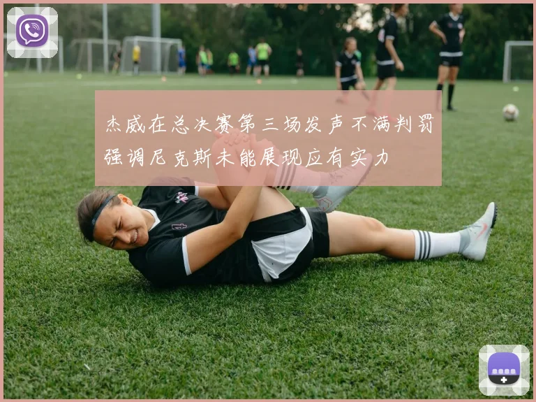 杰威在总决赛第三场发声不满判罚强调尼克斯未能展现应有实力