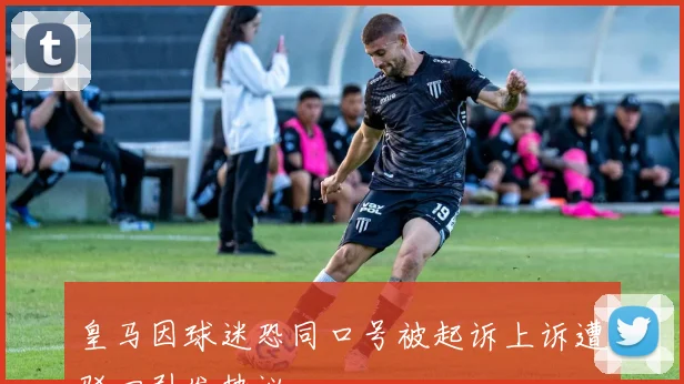 皇马因球迷恐同口号被起诉上诉遭驳回引发热议