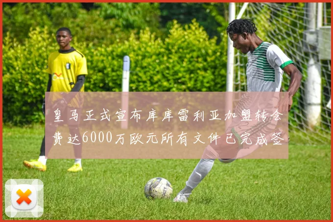 皇马正式宣布库库雷利亚加盟转会费达6000万欧元所有文件已完成签署