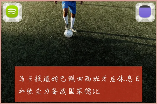 马卡报道姆巴佩回西班牙后休息日加练全力备战国家德比
