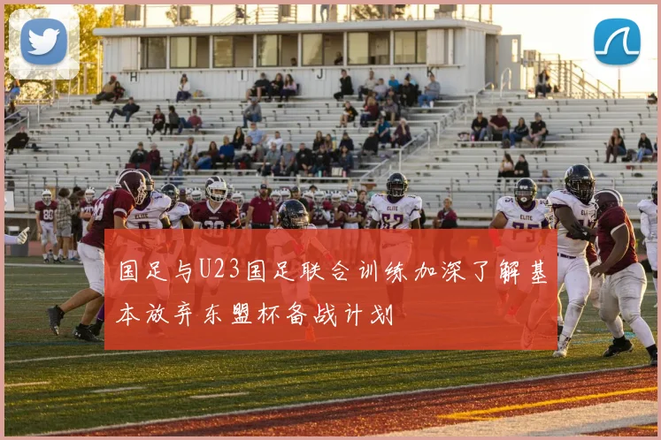 国足与U23国足联合训练加深了解基本放弃东盟杯备战计划
